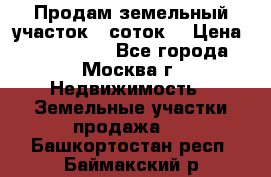 Продам земельный участок 7 соток. › Цена ­ 1 200 000 - Все города, Москва г. Недвижимость » Земельные участки продажа   . Башкортостан респ.,Баймакский р-н